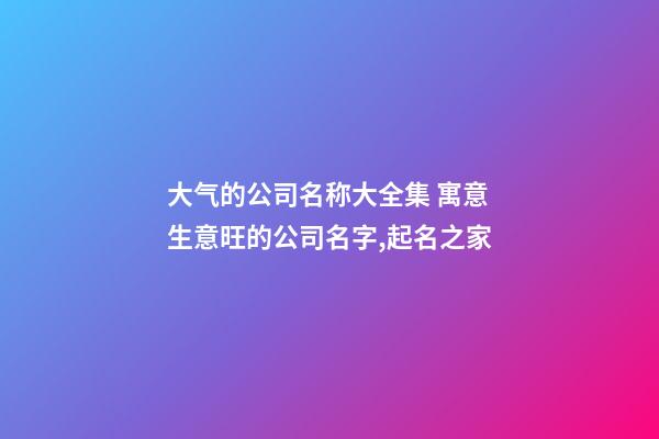 大气的公司名称大全集 寓意生意旺的公司名字,起名之家-第1张-公司起名-玄机派